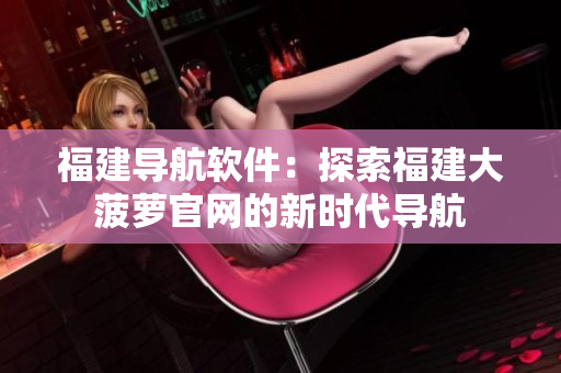 福建導(dǎo)航軟件：探索福建大菠蘿官網(wǎng)的新時(shí)代導(dǎo)航