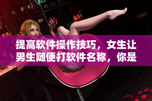 提高軟件操作技巧，女生讓男生隨便打軟件名稱，你是否也能做到？