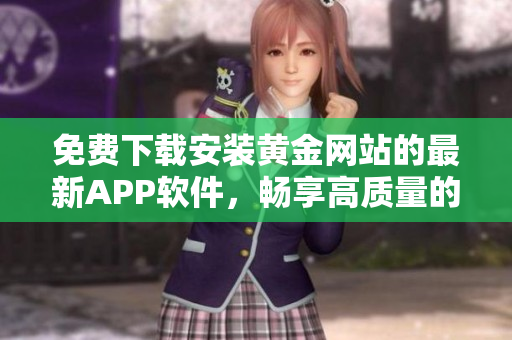 免費(fèi)下載安裝黃金網(wǎng)站的最新APP軟件，暢享高質(zhì)量的用戶體驗(yàn)