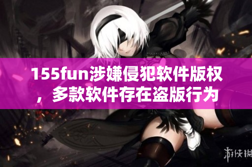 155fun涉嫌侵犯軟件版權(quán)，多款軟件存在盜版行為