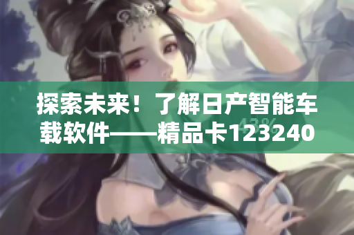 探索未來！了解日產(chǎn)智能車載軟件——精品卡1232408