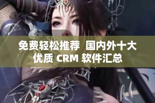 免費(fèi)輕松推薦  國(guó)內(nèi)外十大優(yōu)質(zhì) CRM 軟件匯總