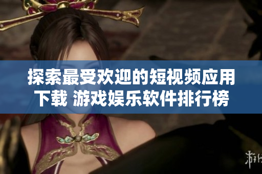 探索最受歡迎的短視頻應(yīng)用下載 游戲娛樂軟件排行榜