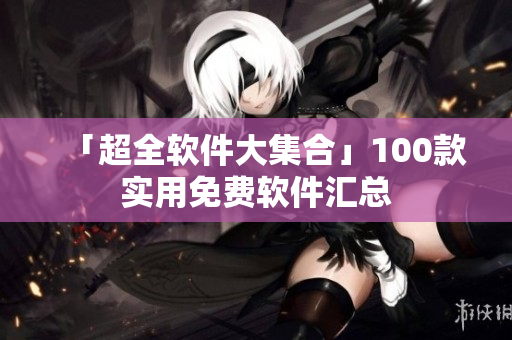 「超全軟件大集合」100款實(shí)用免費(fèi)軟件匯總