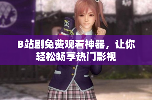 B站劇免費觀看神器，讓你輕松暢享熱門影視