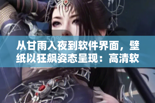從甘雨入夜到軟件界面，壁紙以狂飆姿態(tài)呈現(xiàn)：高清軟件界面壁紙！