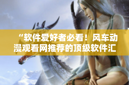 “軟件愛好者必看！風(fēng)車動(dòng)漫觀看網(wǎng)推薦的頂級(jí)軟件匯總”