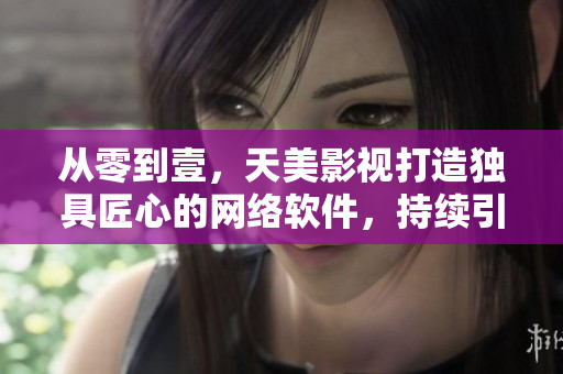 從零到壹，天美影視打造獨(dú)具匠心的網(wǎng)絡(luò)軟件，持續(xù)引領(lǐng)行業(yè)革命