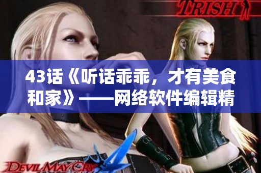 43話(huà)《聽(tīng)話(huà)乖乖，才有美食和家》——網(wǎng)絡(luò)軟件編輯精選愛(ài)火難酎主題文章