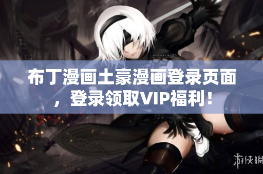 布丁漫畫土豪漫畫登錄頁面，登錄領取VIP福利！