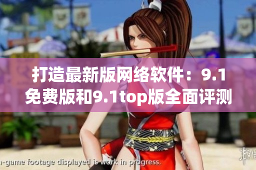 打造最新版網(wǎng)絡(luò)軟件：9.1免費(fèi)版和9.1top版全面評(píng)測(cè)