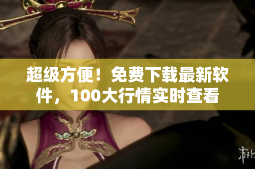 超級(jí)方便！免費(fèi)下載最新軟件，100大行情實(shí)時(shí)查看