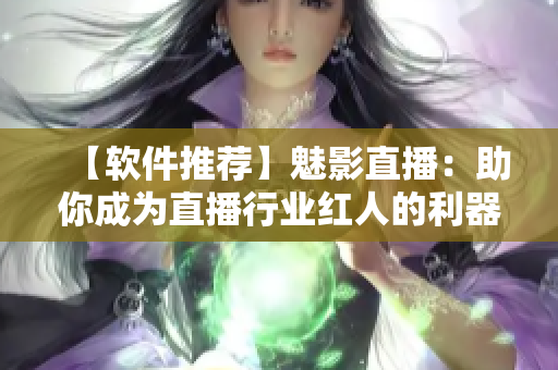 【軟件推薦】魅影直播：助你成為直播行業(yè)紅人的利器！