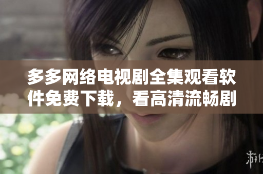 多多網(wǎng)絡(luò)電視劇全集觀看軟件免費下載，看高清流暢劇集不掉線