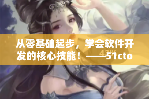 從零基礎(chǔ)起步，學(xué)會(huì)軟件開(kāi)發(fā)的核心技能！——51cto學(xué)院軟件開(kāi)發(fā)教程