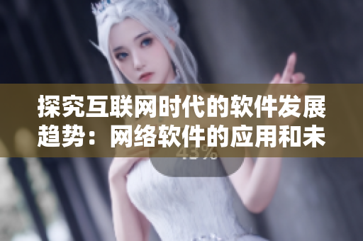探究互聯(lián)網(wǎng)時(shí)代的軟件發(fā)展趨勢(shì)：網(wǎng)絡(luò)軟件的應(yīng)用和未來前景