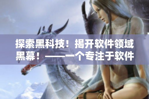 探索黑科技！揭開軟件領(lǐng)域黑幕！——一個專注于軟件黑科技的編輯