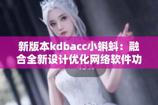 新版本kdbacc小蝌蚪：融合全新設(shè)計優(yōu)化網(wǎng)絡(luò)軟件功能