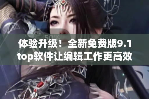 體驗(yàn)升級(jí)！全新免費(fèi)版9.1top軟件讓編輯工作更高效