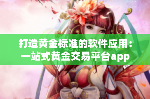 打造黃金標(biāo)準(zhǔn)的軟件應(yīng)用：一站式黃金交易平臺(tái)app