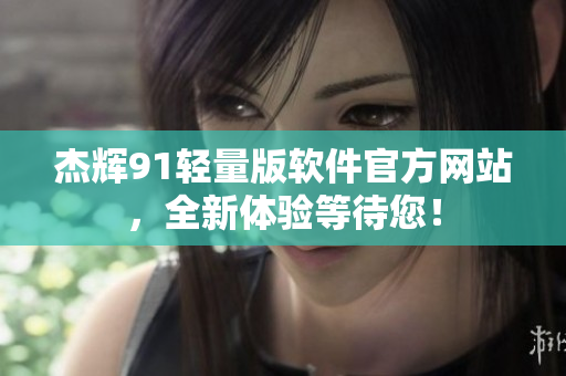 杰輝91輕量版軟件官方網(wǎng)站，全新體驗(yàn)等待您！