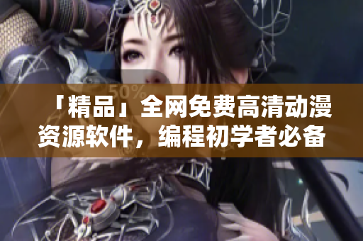 「精品」全網(wǎng)免費(fèi)高清動(dòng)漫資源軟件，編程初學(xué)者必備！