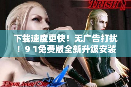 下載速度更快！無廣告打擾！9 1免費(fèi)版全新升級安裝包