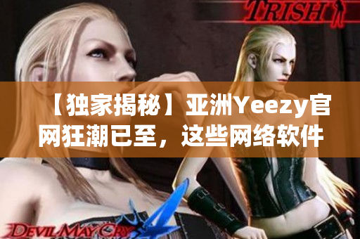【獨家揭秘】亞洲Yeezy官網(wǎng)狂潮已至，這些網(wǎng)絡(luò)軟件幫你輕松搶購！