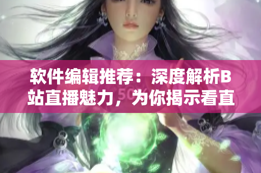 軟件編輯推薦：深度解析B站直播魅力，為你揭示看直播的十大理由