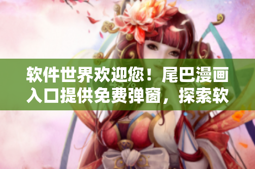 軟件世界歡迎您！尾巴漫畫入口提供免費(fèi)彈窗，探索軟件之美，解鎖無限可能！