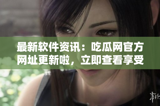 最新軟件資訊：吃瓜網(wǎng)官方網(wǎng)址更新啦，立即查看享受精彩內(nèi)容