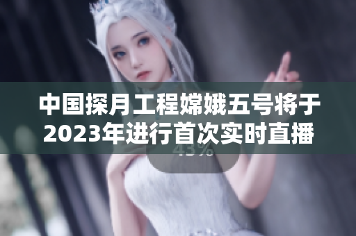 中國探月工程嫦娥五號將于2023年進(jìn)行首次實(shí)時(shí)直播任務(wù)