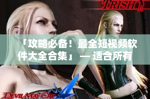 「攻略必備！最全短視頻軟件大全合集」 — 適合所有人的手機(jī)應(yīng)用推薦