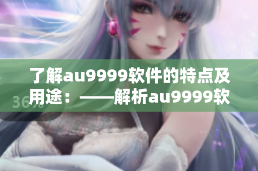 了解au9999軟件的特點(diǎn)及用途：——解析au9999軟件的重要性和功能