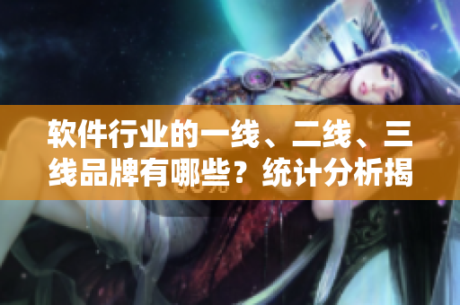 軟件行業(yè)的一線、二線、三線品牌有哪些？統(tǒng)計分析揭曉