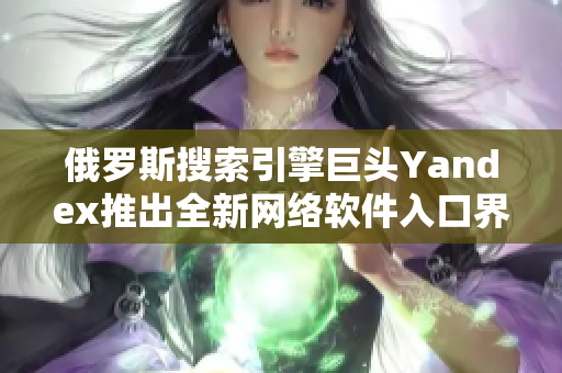 俄羅斯搜索引擎巨頭Yandex推出全新網(wǎng)絡(luò)軟件入口界面