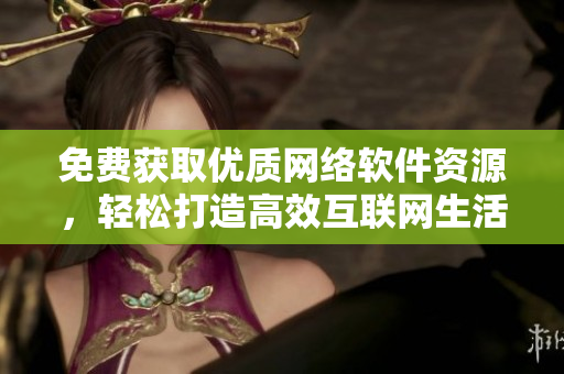 免費(fèi)獲取優(yōu)質(zhì)網(wǎng)絡(luò)軟件資源，輕松打造高效互聯(lián)網(wǎng)生活