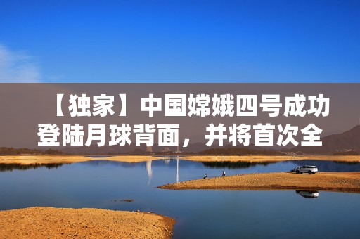 【獨家】中國嫦娥四號成功登陸月球背面，并將首次全景直播傳回地球
