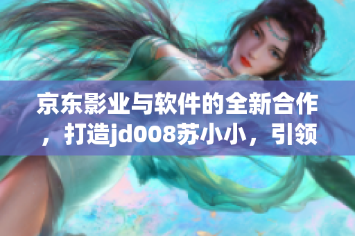 京東影業(yè)與軟件的全新合作，打造jd008蘇小小，引領(lǐng)科技軟件創(chuàng)新領(lǐng)域