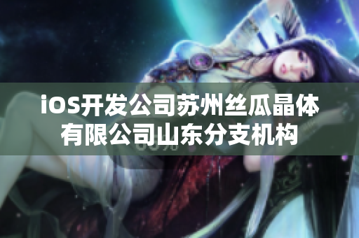 iOS開發(fā)公司蘇州絲瓜晶體有限公司山東分支機(jī)構(gòu)