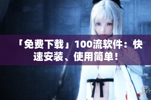 「免費(fèi)下載」100流軟件：快速安裝、使用簡(jiǎn)單！