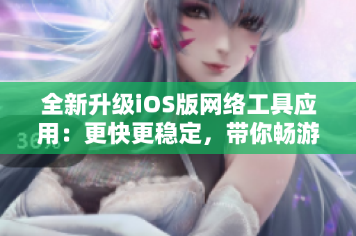 全新升級iOS版網(wǎng)絡(luò)工具應(yīng)用：更快更穩(wěn)定，帶你暢游網(wǎng)絡(luò)世界