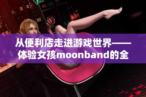 從便利店走進游戲世界——體驗女孩moonband的全新冒險