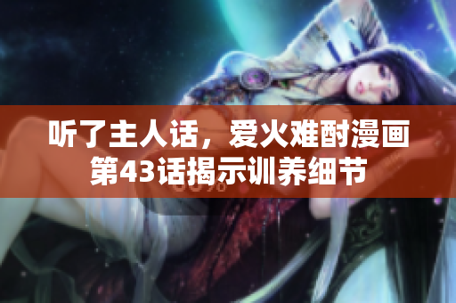 聽(tīng)了主人話，愛(ài)火難酎漫畫(huà)第43話揭示訓(xùn)養(yǎng)細(xì)節(jié)