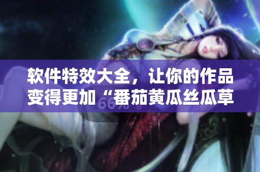 軟件特效大全，讓你的作品變得更加“番茄黃瓜絲瓜草莓秋葵”