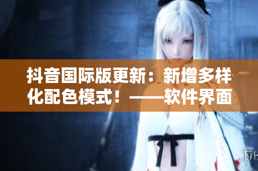 抖音國際版更新：新增多樣化配色模式！——軟件界面更亮麗多彩！