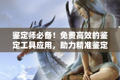 鑒定師必備！免費(fèi)高效的鑒定工具應(yīng)用，助力精準(zhǔn)鑒定！
