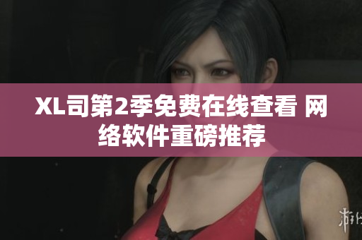 XL司第2季免費(fèi)在線查看 網(wǎng)絡(luò)軟件重磅推薦