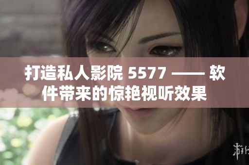 打造私人影院 5577 —— 軟件帶來的驚艷視聽效果