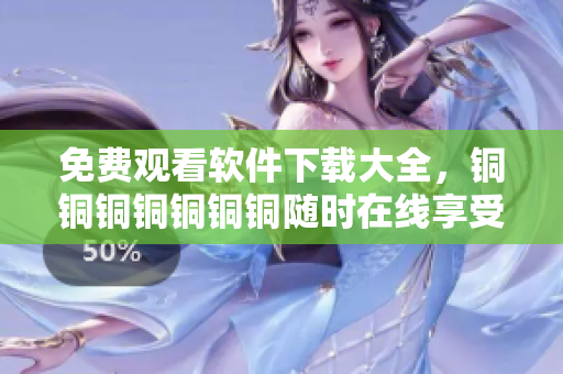 免費觀看軟件下載大全，銅銅銅銅銅銅銅隨時在線享受。